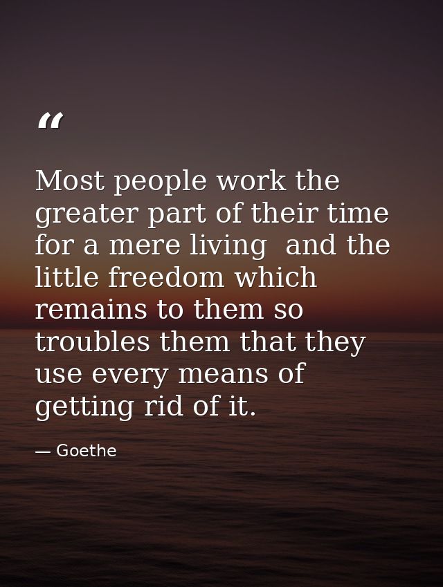 Most people work the greater part of their time for a mere living  and the little freedom which remains to them so troub — Goethe