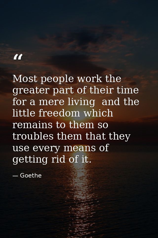 Most people work the greater part of their time for a mere living  and the little freedom which remains to them so troub — Goethe