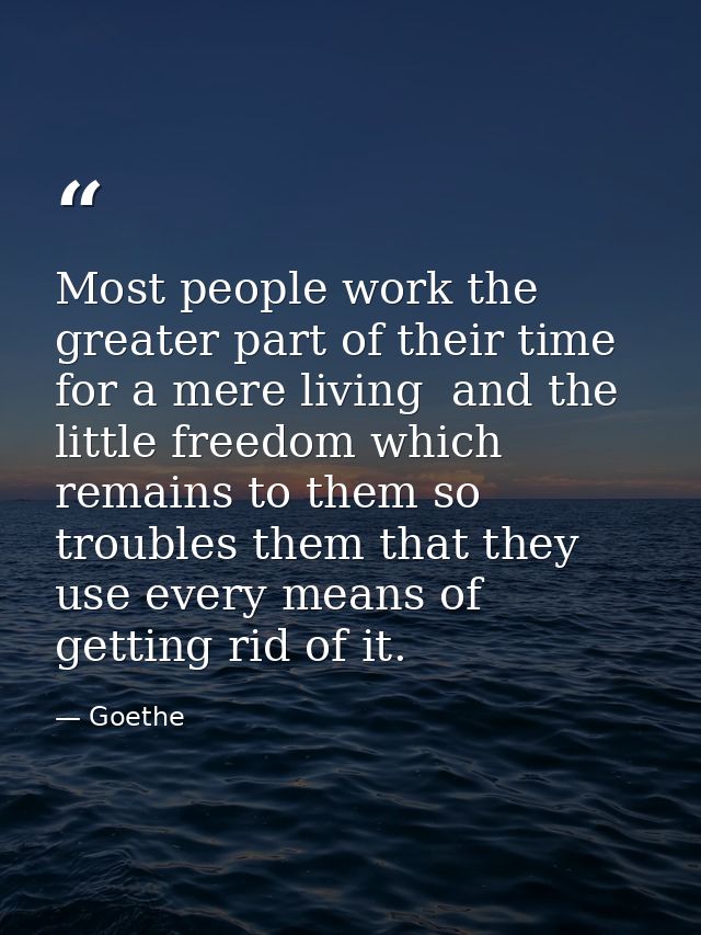 Most people work the greater part of their time for a mere living  and the little freedom which remains to them so troub — Goethe