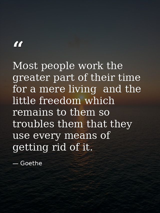 Most people work the greater part of their time for a mere living  and the little freedom which remains to them so troub — Goethe