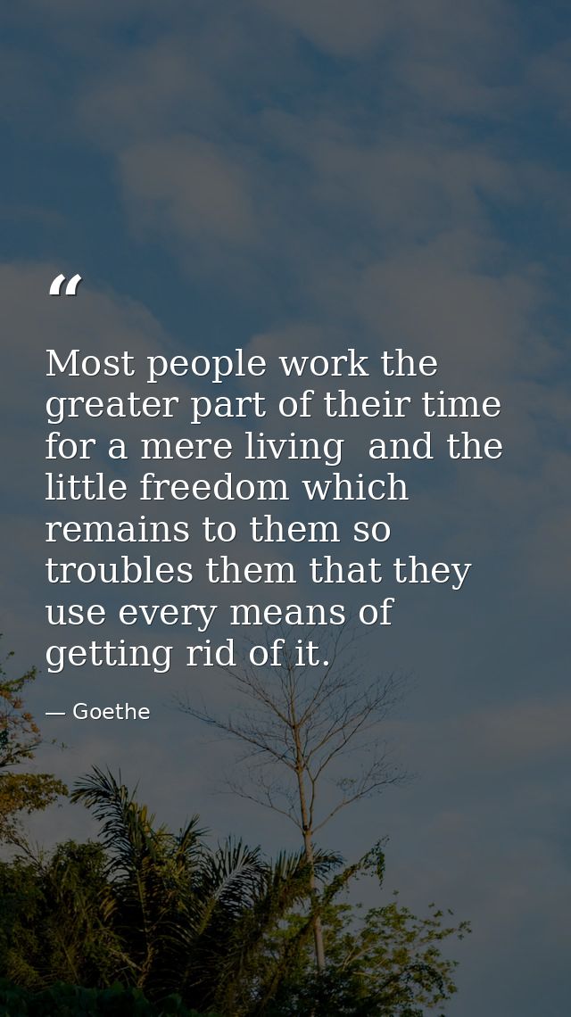 Most people work the greater part of their time for a mere living  and the little freedom which remains to them so troub — Goethe