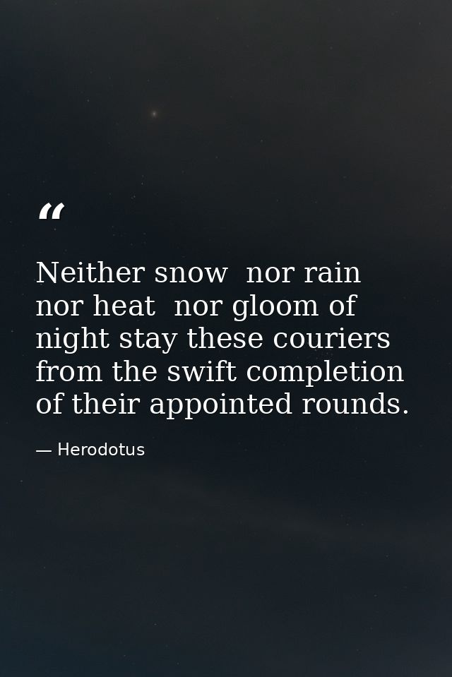 Neither snow  nor rain  nor heat  nor gloom of night stay these couriers from the swift completion of their appointed ro — Herodotus