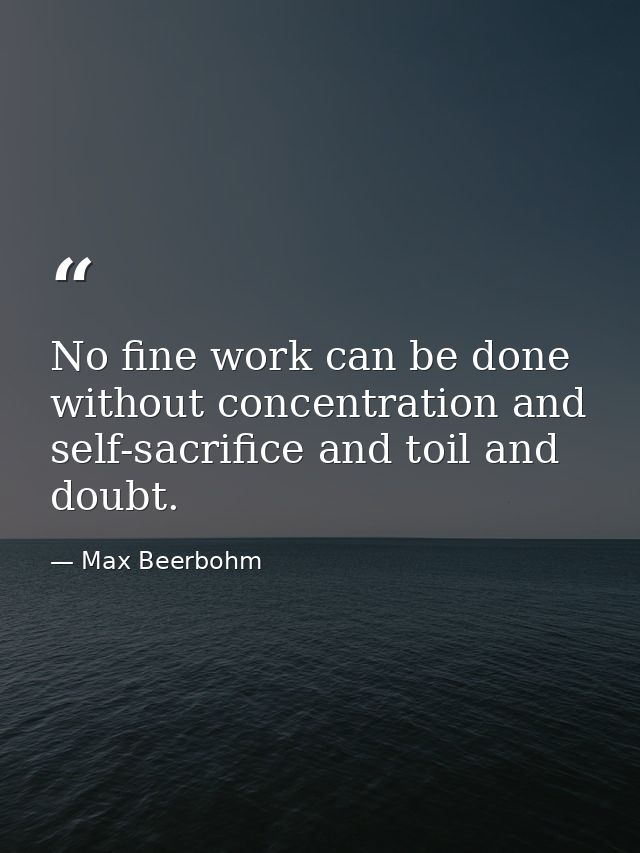 No fine work can be done without concentration and self-sacrifice and toil and doubt. — Max Beerbohm