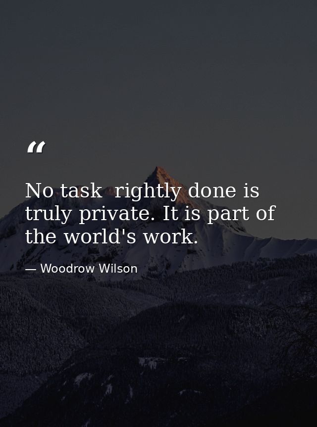 No task  rightly done is truly private. It is part of the world's work. — Woodrow Wilson