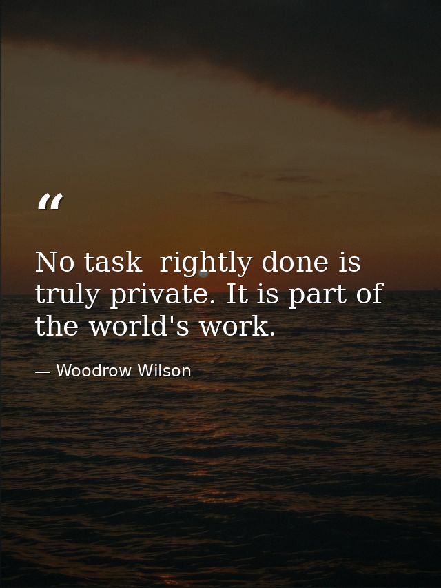 No task  rightly done is truly private. It is part of the world's work. — Woodrow Wilson