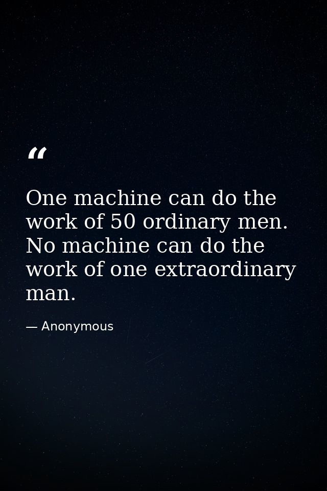 One machine can do the work of 50 ordinary men. No machine can do the work of one extraordinary man. — Anonymous