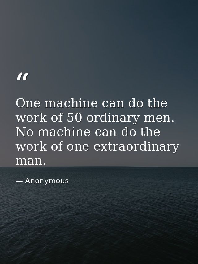 One machine can do the work of 50 ordinary men. No machine can do the work of one extraordinary man. — Anonymous