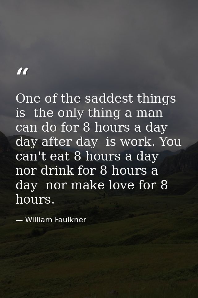 One of the saddest things is  the only thing a man can do for 8 hours a day  day after day  is work. You can't eat 8 hou — William Faulkner