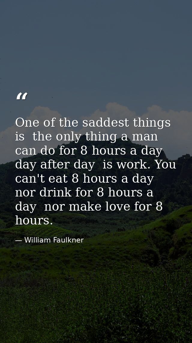 One of the saddest things is  the only thing a man can do for 8 hours a day  day after day  is work. You can't eat 8 hou — William Faulkner