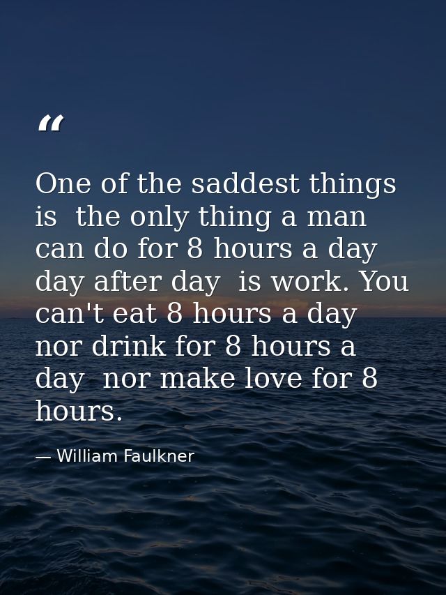 One of the saddest things is  the only thing a man can do for 8 hours a day  day after day  is work. You can't eat 8 hou — William Faulkner