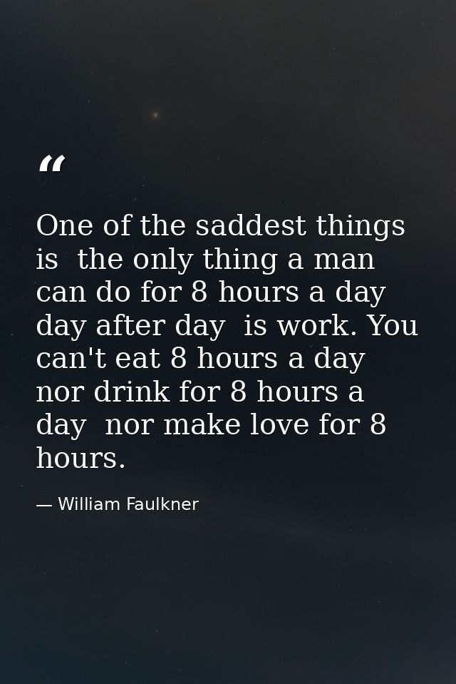 One of the saddest things is  the only thing a man can do for 8 hours a day  day after day  is work. You can't eat 8 hou — William Faulkner