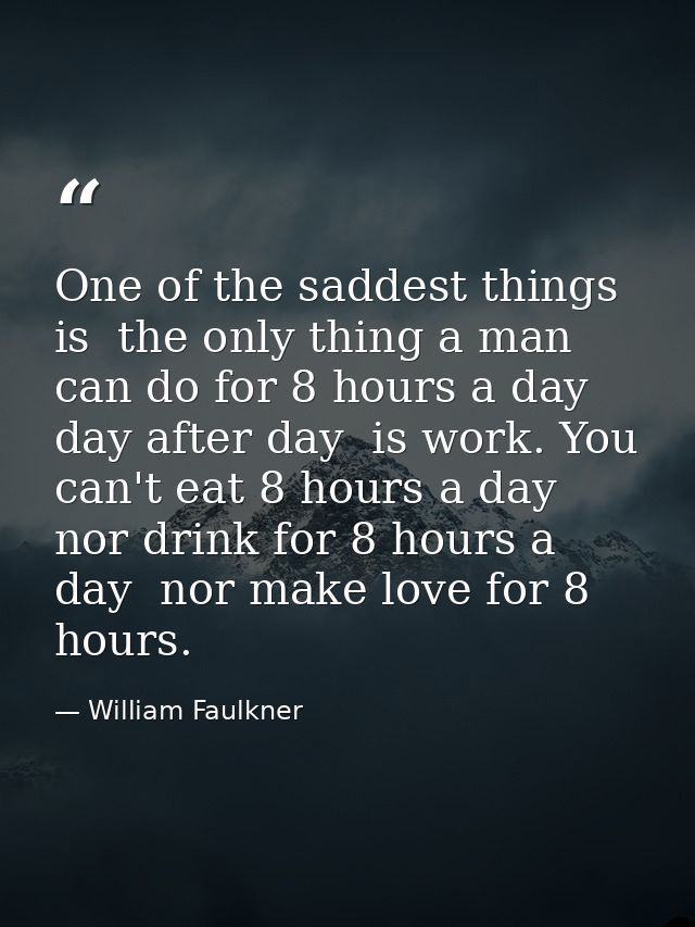 One of the saddest things is  the only thing a man can do for 8 hours a day  day after day  is work. You can't eat 8 hou — William Faulkner