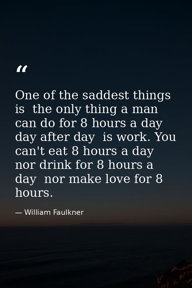 One of the saddest things is  the only thing a man can do for 8 hours a day  day after day  is work. You can't eat 8 hou — William Faulkner