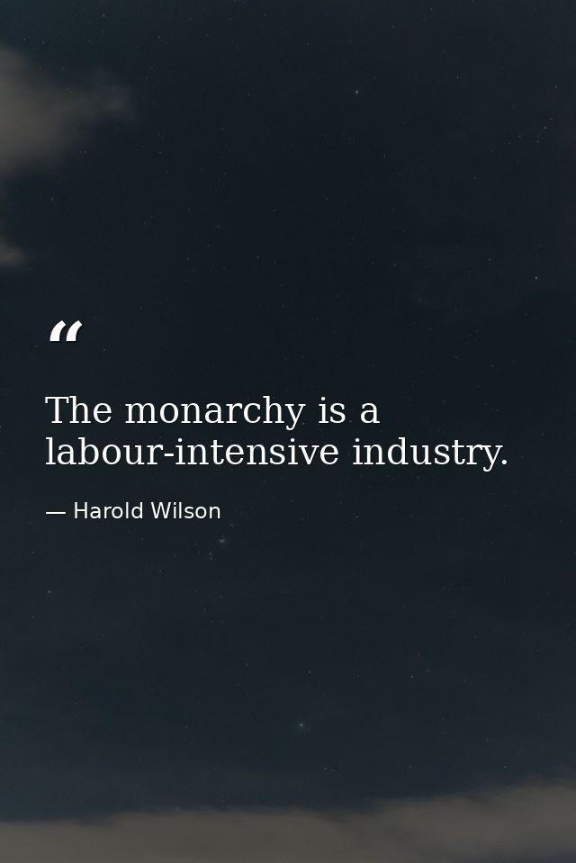 The monarchy is a labour-intensive industry. — Harold Wilson