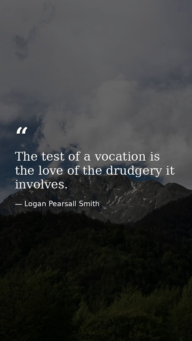 The test of a vocation is the love of the drudgery it involves. — Logan Pearsall Smith
