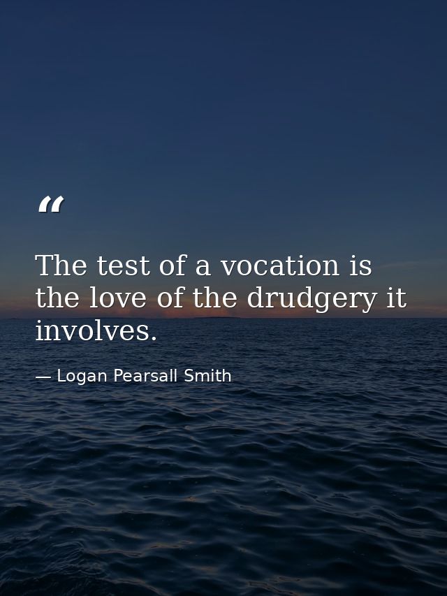 The test of a vocation is the love of the drudgery it involves. — Logan Pearsall Smith