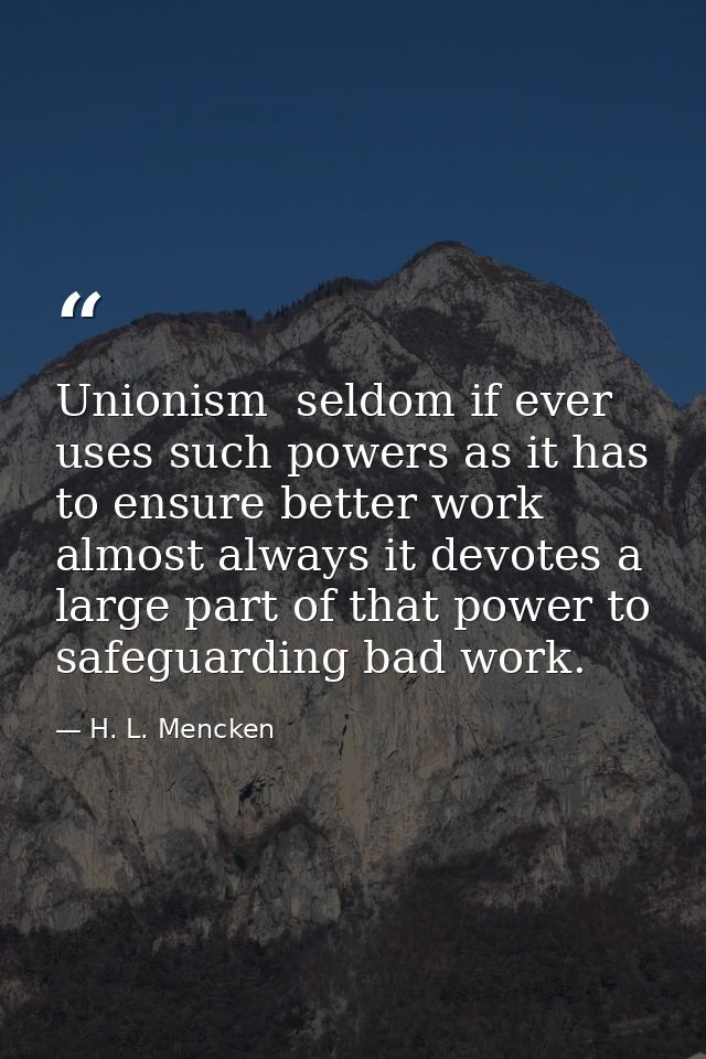 Unionism  seldom if ever  uses such powers as it has to ensure better work  almost always it devotes a large part of tha — H. L. Mencken