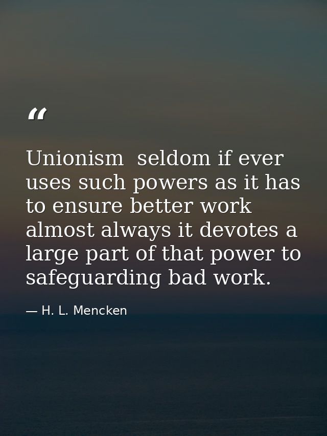Unionism  seldom if ever  uses such powers as it has to ensure better work  almost always it devotes a large part of tha — H. L. Mencken
