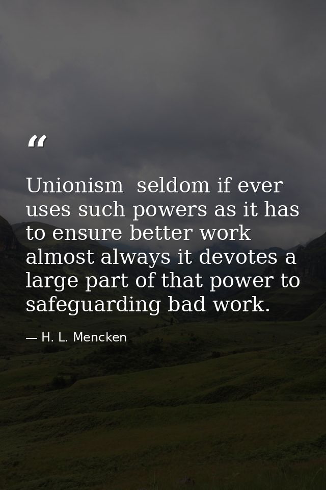 Unionism  seldom if ever  uses such powers as it has to ensure better work  almost always it devotes a large part of tha — H. L. Mencken