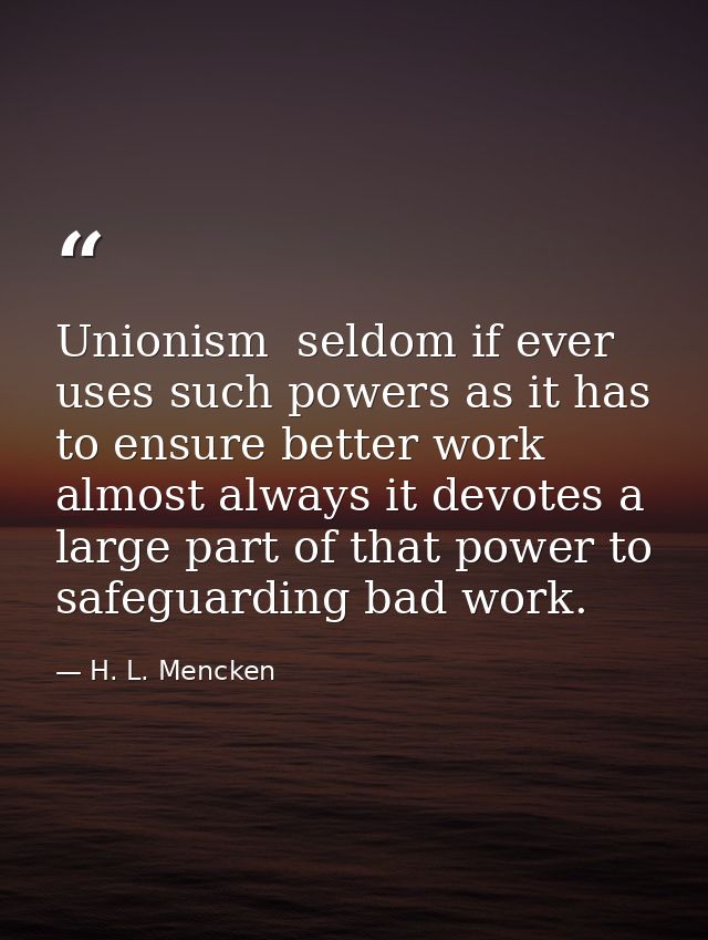 Unionism  seldom if ever  uses such powers as it has to ensure better work  almost always it devotes a large part of tha — H. L. Mencken