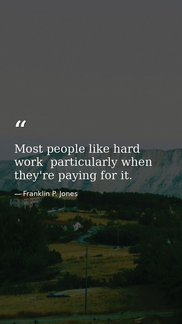 Most people like hard work  particularly when they're paying for it. — Franklin P. Jones
