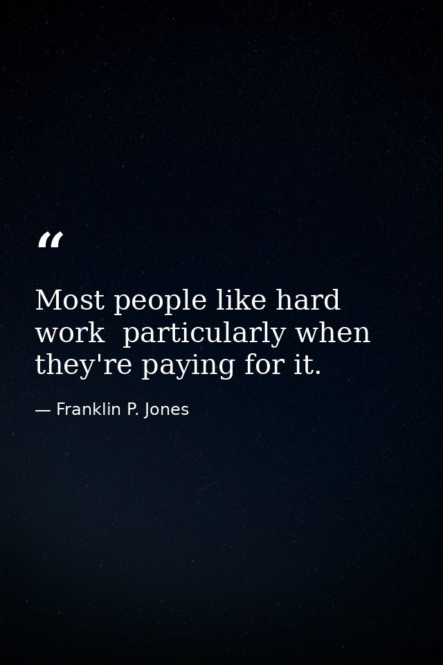 Most people like hard work  particularly when they're paying for it. — Franklin P. Jones