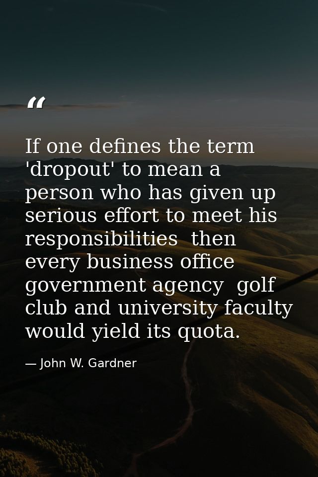 If one defines the term 'dropout' to mean a person who has given up serious effort to meet his responsibilities  then ev — John W. Gardner