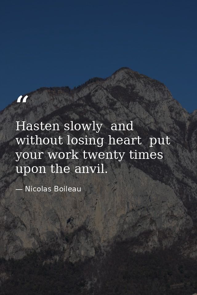 Hasten slowly  and without losing heart  put your work twenty times upon the anvil. — Nicolas Boileau