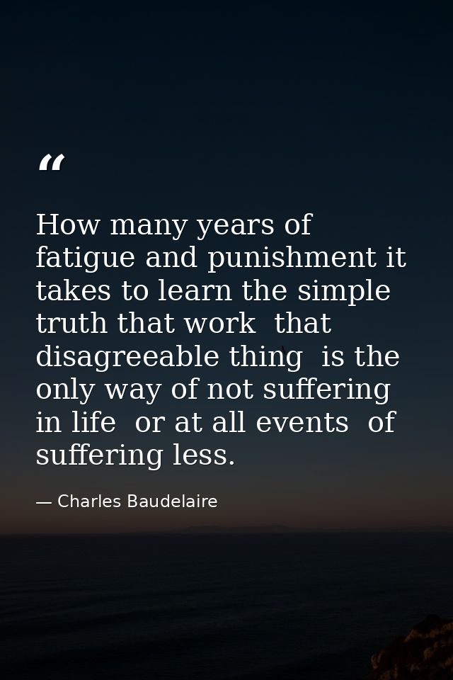 How many years of fatigue and punishment it takes to learn the simple truth that work  that disagreeable thing  is the o — Charles Baudelaire