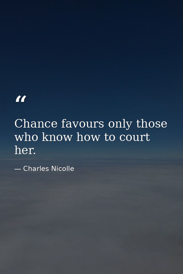 Chance favours only those who know how to court her. — Charles Nicolle