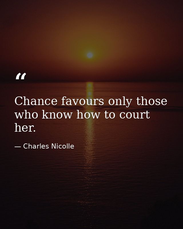 Chance favours only those who know how to court her. — Charles Nicolle