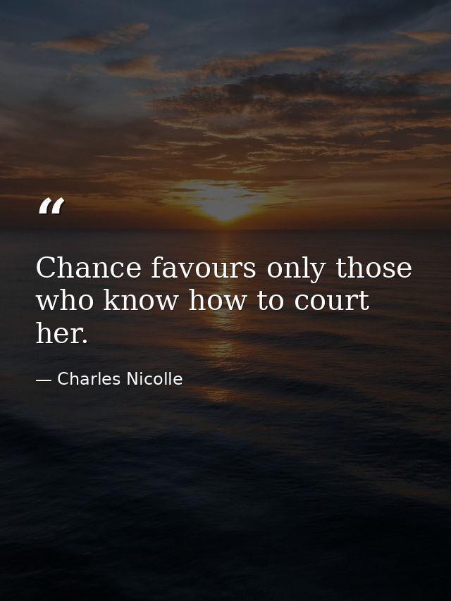 Chance favours only those who know how to court her. — Charles Nicolle