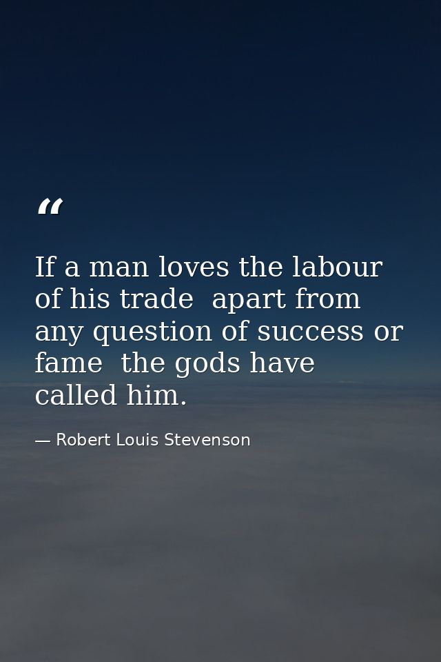 If a man loves the labour of his trade  apart from any question of success or fame  the gods have called him. — Robert Louis Stevenson