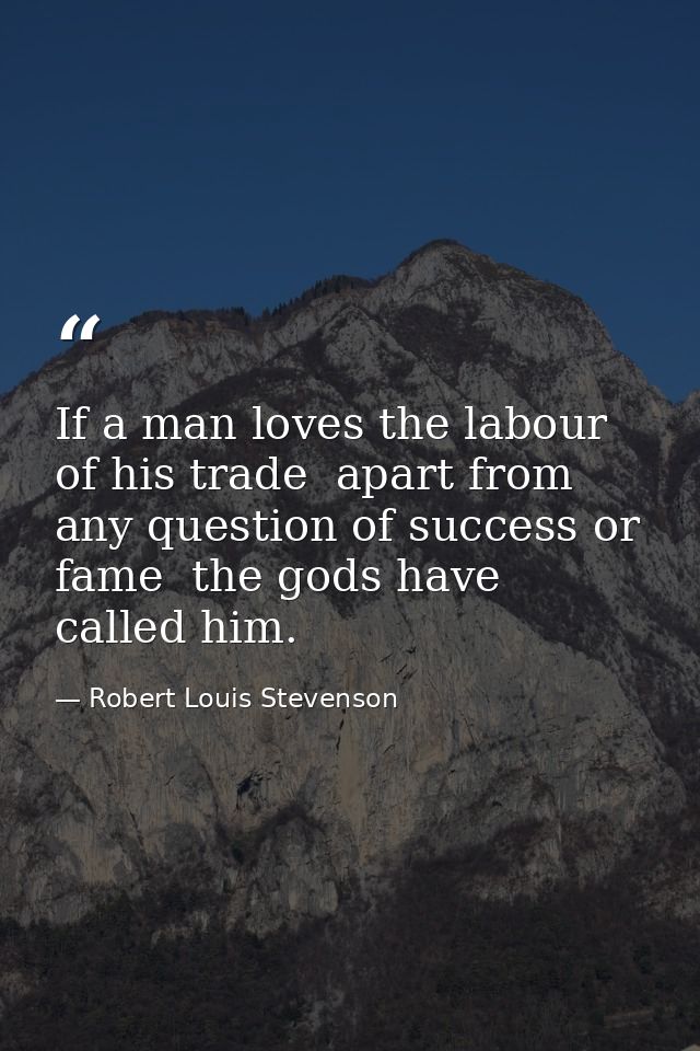 If a man loves the labour of his trade  apart from any question of success or fame  the gods have called him. — Robert Louis Stevenson