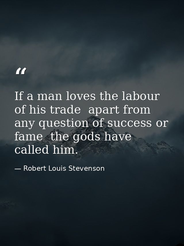 If a man loves the labour of his trade  apart from any question of success or fame  the gods have called him. — Robert Louis Stevenson
