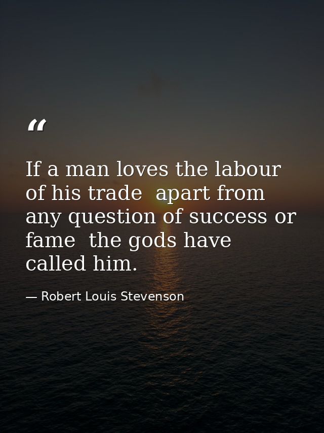 If a man loves the labour of his trade  apart from any question of success or fame  the gods have called him. — Robert Louis Stevenson
