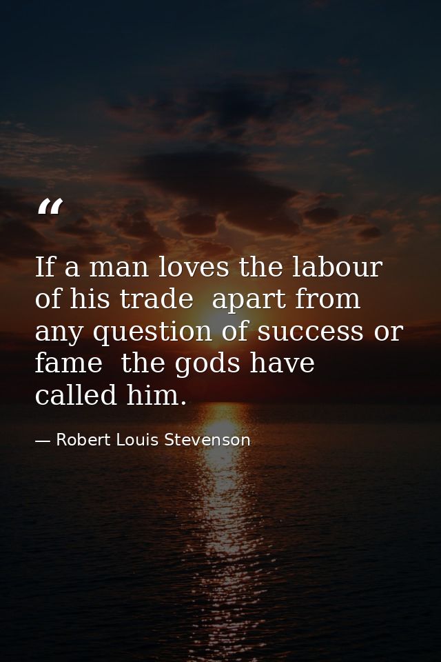 If a man loves the labour of his trade  apart from any question of success or fame  the gods have called him. — Robert Louis Stevenson