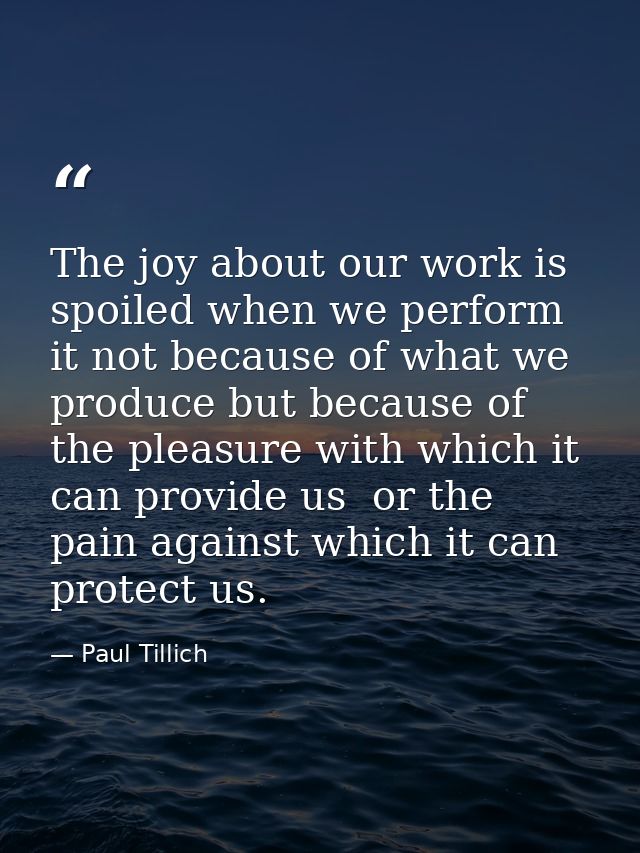 The joy about our work is spoiled when we perform it not because of what we produce but because of the pleasure with whi — Paul Tillich