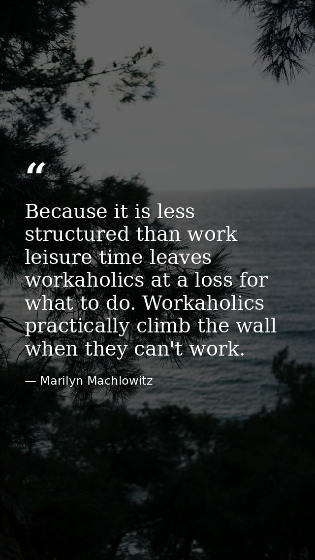 Because it is less structured than work  leisure time leaves workaholics at a loss for what to do. Workaholics practical — Marilyn Machlowitz