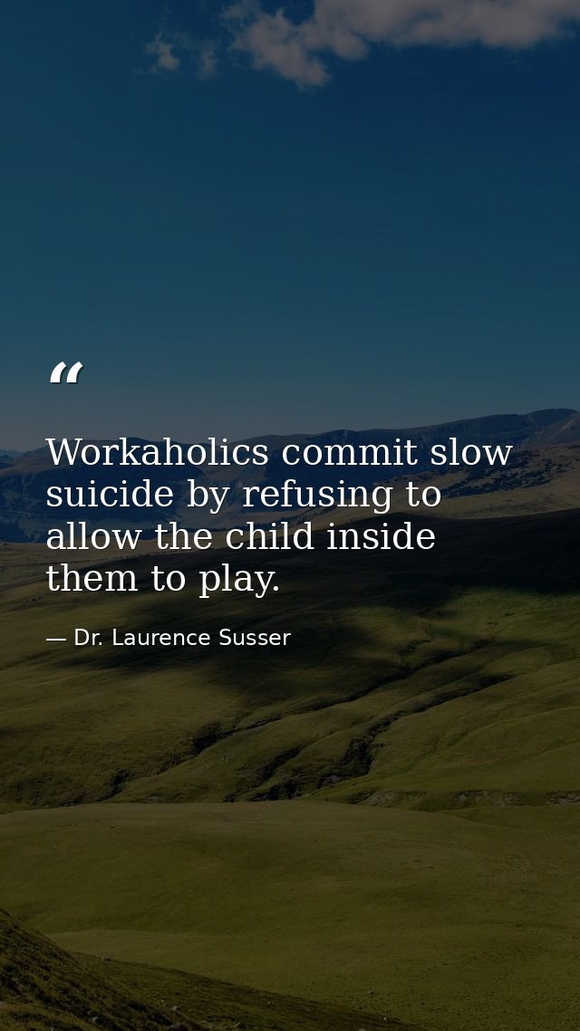 Workaholics commit slow suicide by refusing to allow the child inside them to play. — Dr. Laurence Susser