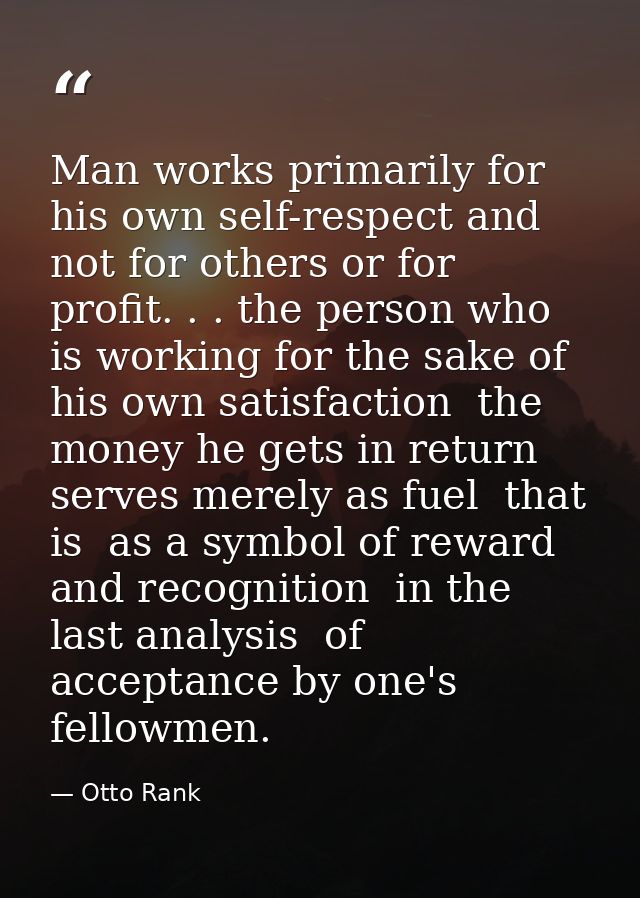 Man works primarily for his own self-respect and not for others or for profit. . . the person who is working for the sak — Otto Rank