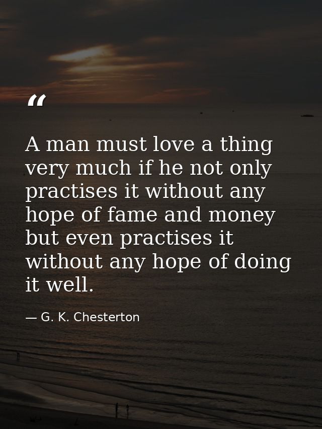 A man must love a thing very much if he not only practises it without any hope of fame and money  but even practises it  — G. K. Chesterton