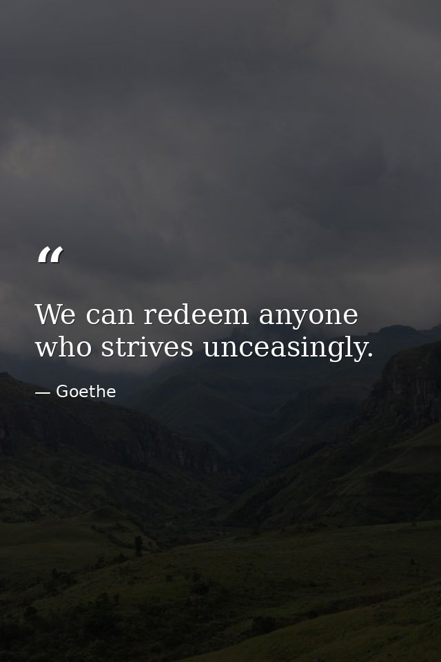 We can redeem anyone who strives unceasingly. — Goethe
