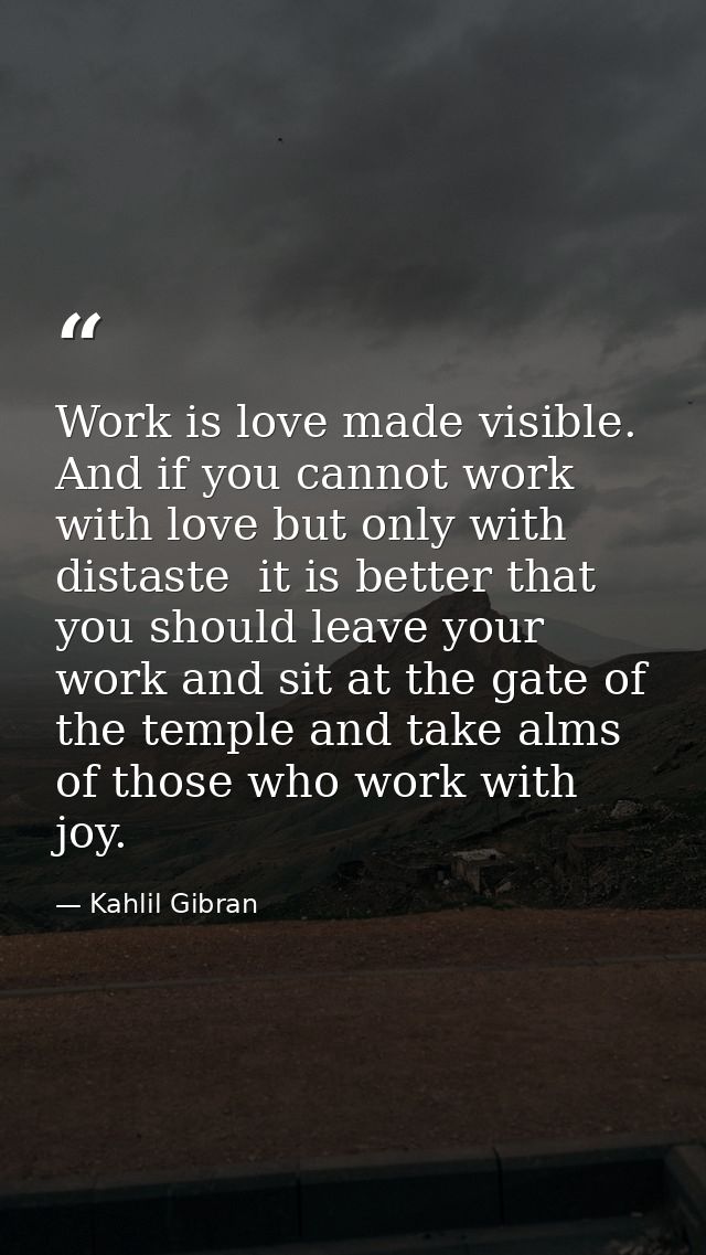 Work is love made visible. And if you cannot work with love but only with distaste  it is better that you should leave y — Kahlil Gibran