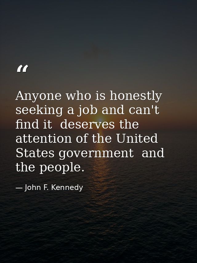 Anyone who is honestly seeking a job and can't find it  deserves the attention of the United States government  and the  — John F. Kennedy