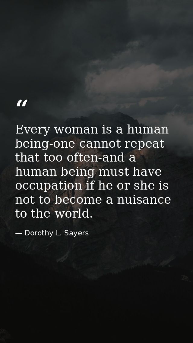 Every woman is a human being-one cannot repeat that too often-and a human being must have occupation if he or she is not — Dorothy L. Sayers