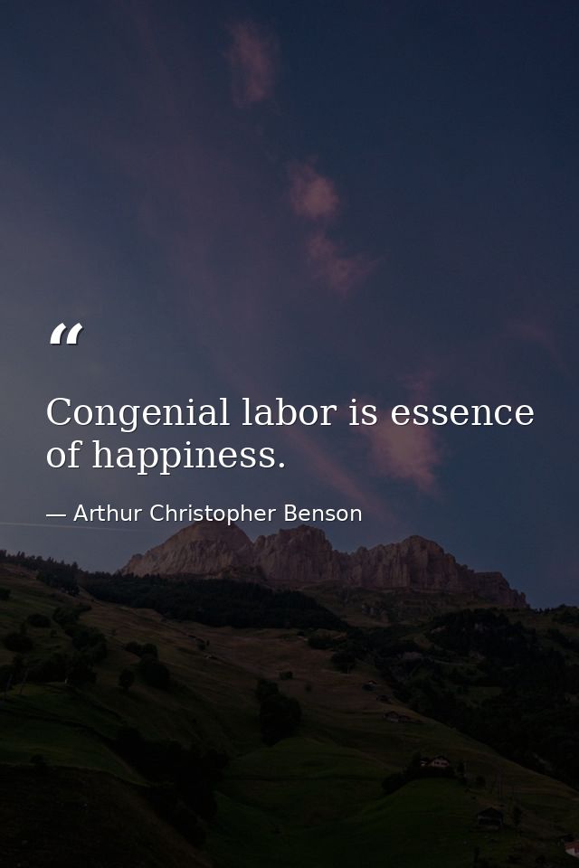 Congenial labor is essence of happiness. — Arthur Christopher Benson
