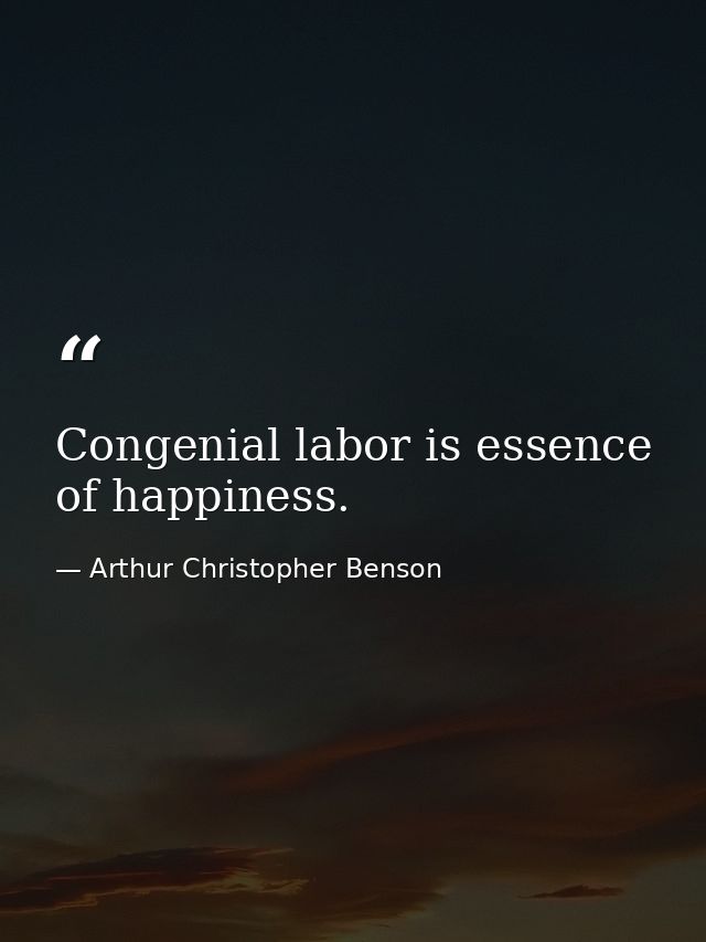 Congenial labor is essence of happiness. — Arthur Christopher Benson