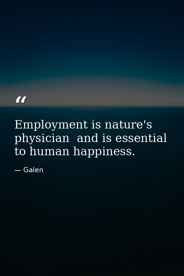 Employment is nature's physician  and is essential to human happiness. — Galen
