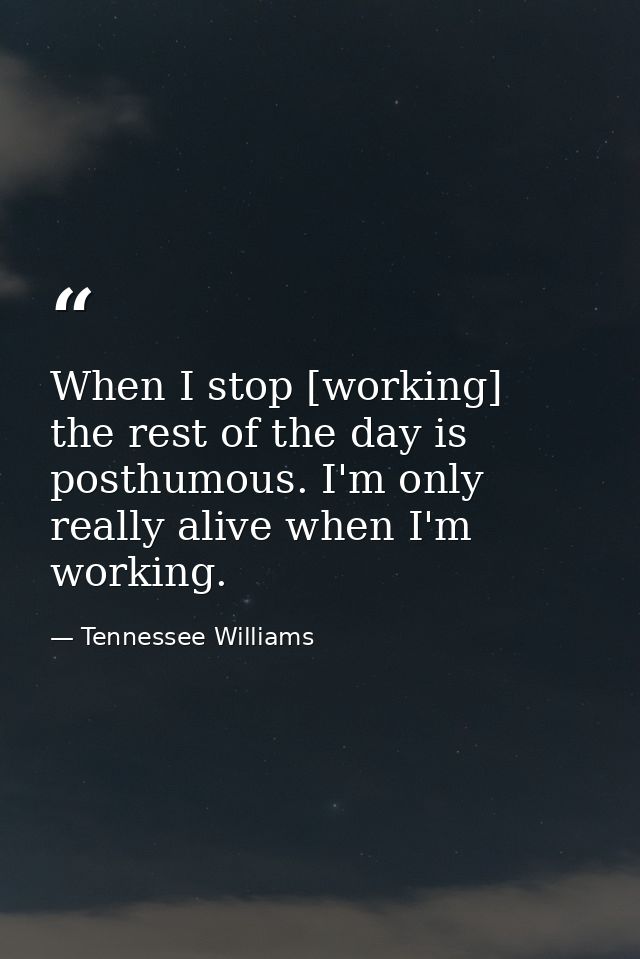 When I stop [working]  the rest of the day is posthumous. I'm only really alive when I'm working. — Tennessee Williams